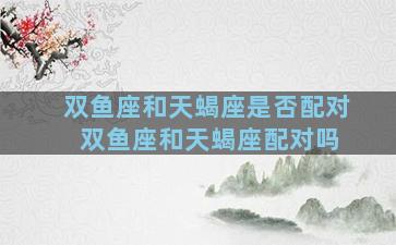 双鱼座和天蝎座是否配对 双鱼座和天蝎座配对吗